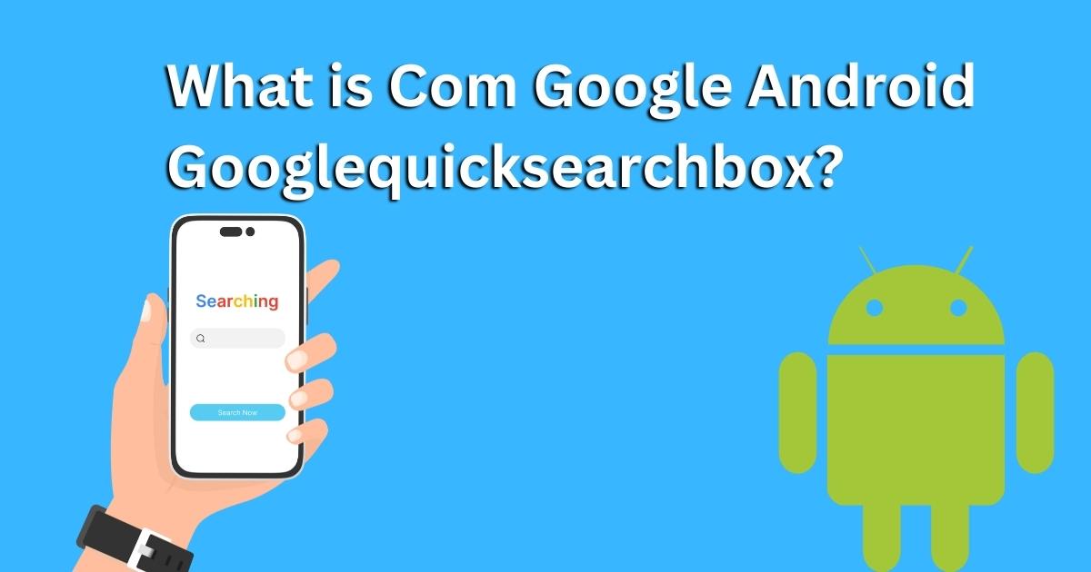 What is Com Google Android Googlequicksearchbox